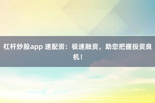 杠杆炒股app 速配资:极速融资,助您把握投资良机!
