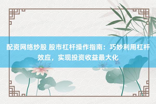 配资网络炒股 股市杠杆操作指南：巧妙利用杠杆效应，实现投资收益最大化