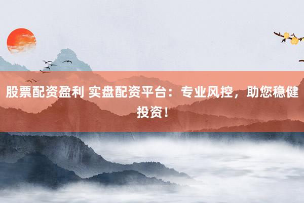 股票配资盈利 实盘配资平台:专业风控,助您稳健投资!