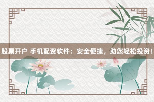 股票开户 手机配资软件：安全便捷，助您轻松投资！