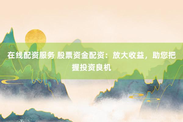 在线配资服务 股票资金配资:放大收益,助您把握投资良机