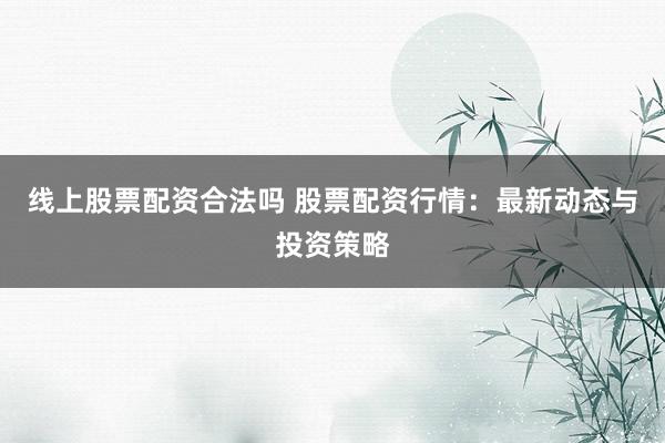 线上股票配资合法吗 股票配资行情:最新动态与投资策略