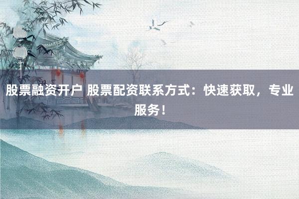 股票融资开户 股票配资联系方式:快速获取,专业服务!