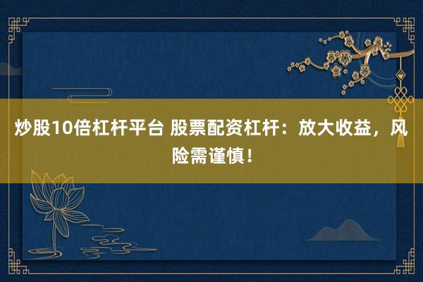 炒股10倍杠杆平台 股票配资杠杆：放大收益，风险需谨慎！