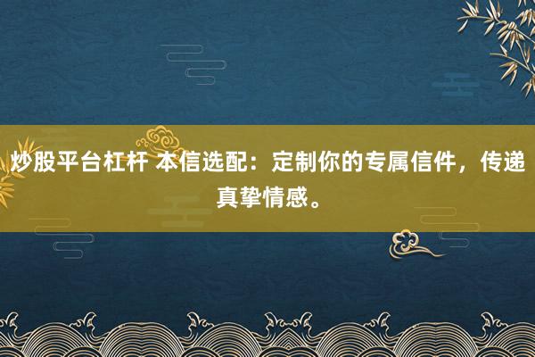 炒股平台杠杆 本信选配:定制你的专属信件,传递真挚情感。