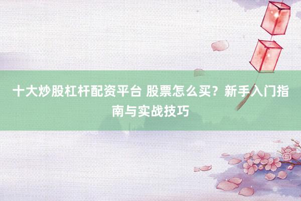 十大炒股杠杆配资平台 股票怎么买?新手入门指南与实战技巧