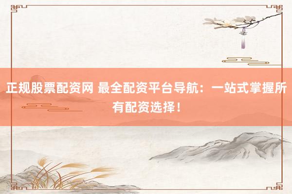 正规股票配资网 最全配资平台导航:一站式掌握所有配资选择!