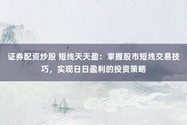 证券配资炒股 短线天天盈：掌握股市短线交易技巧，实现日日盈利的投资策略