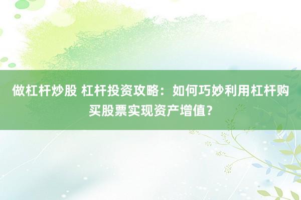 做杠杆炒股 杠杆投资攻略:如何巧妙利用杠杆购买股票实现资产增值?