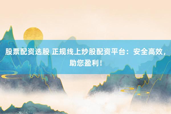 股票配资选股 正规线上炒股配资平台：安全高效，助您盈利！