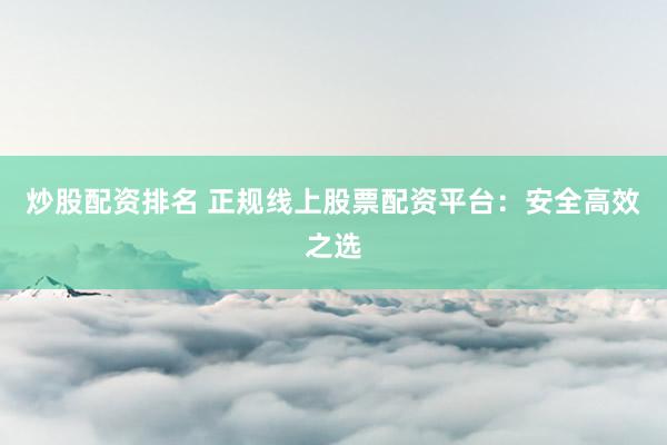 炒股配资排名 正规线上股票配资平台：安全高效之选