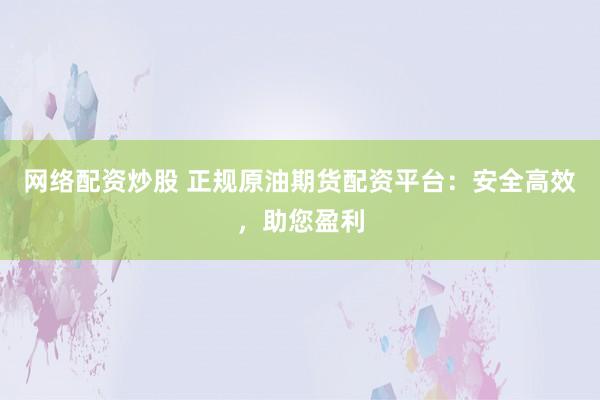 网络配资炒股 正规原油期货配资平台:安全高效,助您盈利