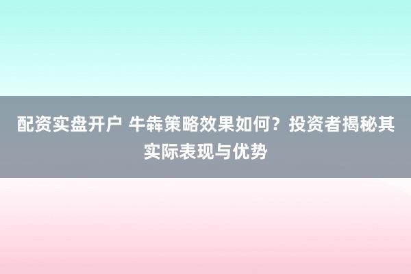 配资实盘开户 牛犇策略效果如何?投资者揭秘其实际表现与优势