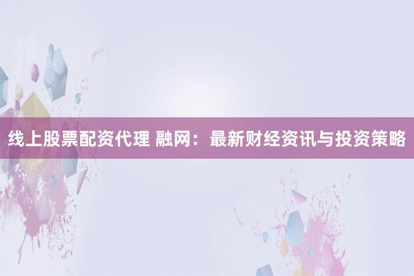 线上股票配资代理 融网:最新财经资讯与投资策略