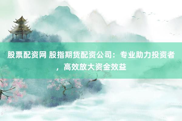 股票配资网 股指期货配资公司:专业助力投资者,高效放大资金效益