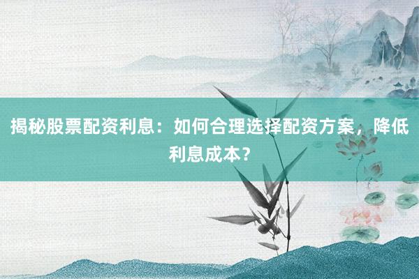 揭秘股票配资利息:如何合理选择配资方案,降低利息成本?