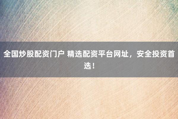 全国炒股配资门户 精选配资平台网址,安全投资首选!