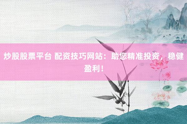炒股股票平台 配资技巧网站:助您精准投资,稳健盈利!