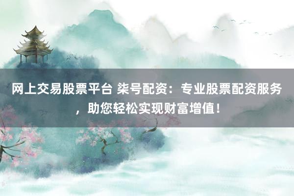 网上交易股票平台 柒号配资:专业股票配资服务,助您轻松实现财富增值!
