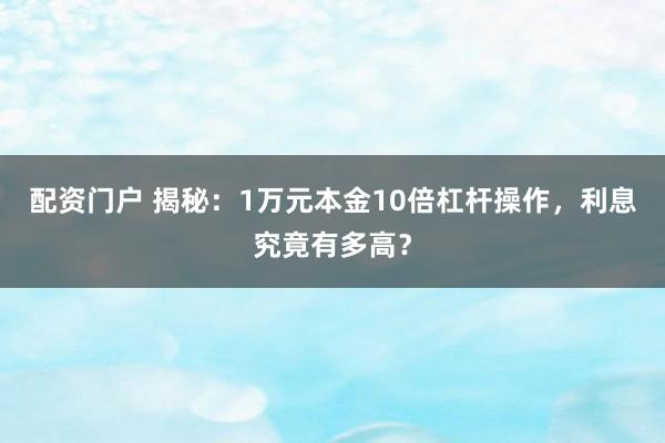 配资门户 揭秘:1万元本金10倍杠杆操作,利息究竟有多高?
