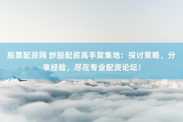 股票配资网 炒股配资高手聚集地:探讨策略、分享经验,尽在专业配资论坛!