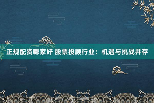 正规配资哪家好 股票投顾行业：机遇与挑战并存