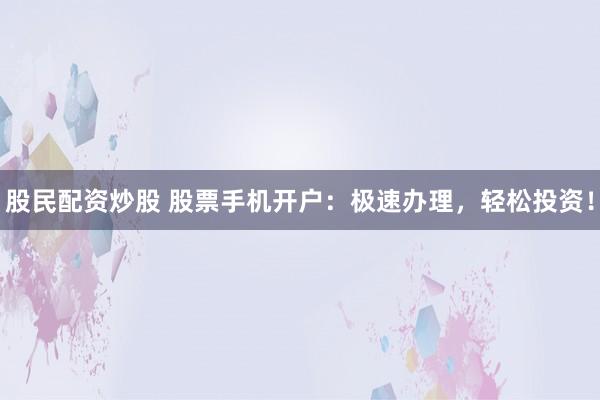 股民配资炒股 股票手机开户：极速办理，轻松投资！