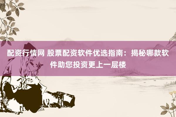 配资行情网 股票配资软件优选指南:揭秘哪款软件助您投资更上一层楼