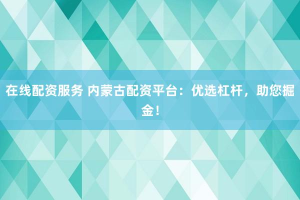 在线配资服务 内蒙古配资平台:优选杠杆,助您掘金!