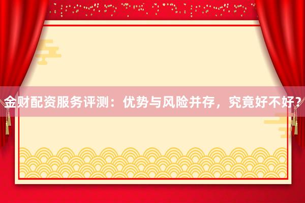 金财配资服务评测:优势与风险并存,究竟好不好?