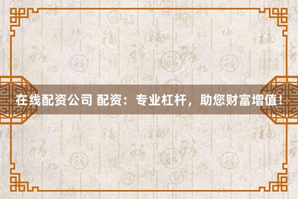 在线配资公司 配资:专业杠杆,助您财富增值!