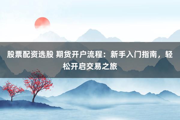 股票配资选股 期货开户流程：新手入门指南，轻松开启交易之旅