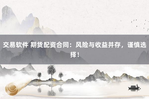 交易软件 期货配资合同：风险与收益并存，谨慎选择！