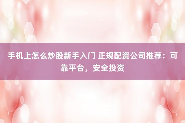 手机上怎么炒股新手入门 正规配资公司推荐：可靠平台，安全投资