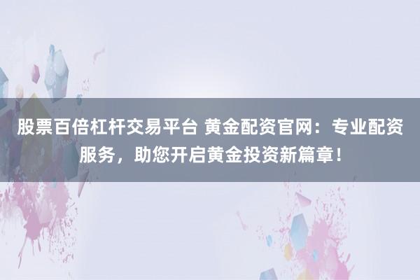 股票百倍杠杆交易平台 黄金配资官网：专业配资服务，助您开启黄金投资新篇章！