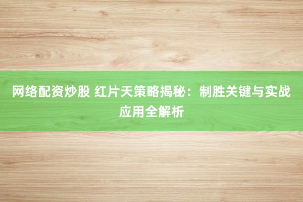 网络配资炒股 红片天策略揭秘：制胜关键与实战应用全解析