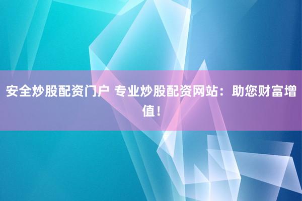 安全炒股配资门户 专业炒股配资网站:助您财富增值!