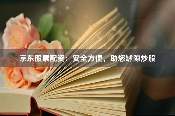 京东股票配资:安全方便,助您罅隙炒股