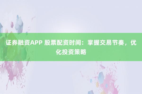 证券融资APP 股票配资时间:掌握交易节奏,优化投资策略