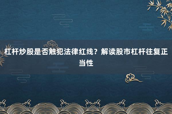 杠杆炒股是否触犯法律红线?解读股市杠杆往复正当性