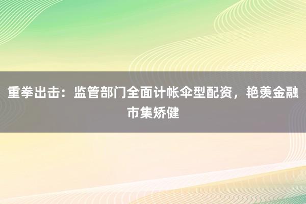 重拳出击：监管部门全面计帐伞型配资，艳羡金融市集矫健