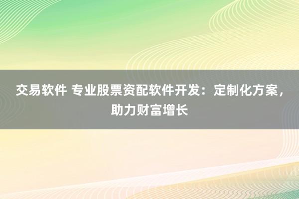 交易软件 专业股票资配软件开发：定制化方案，助力财富增长
