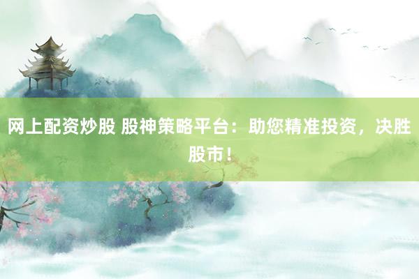 网上配资炒股 股神策略平台：助您精准投资，决胜股市！