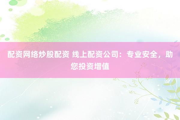 配资网络炒股配资 线上配资公司：专业安全，助您投资增值