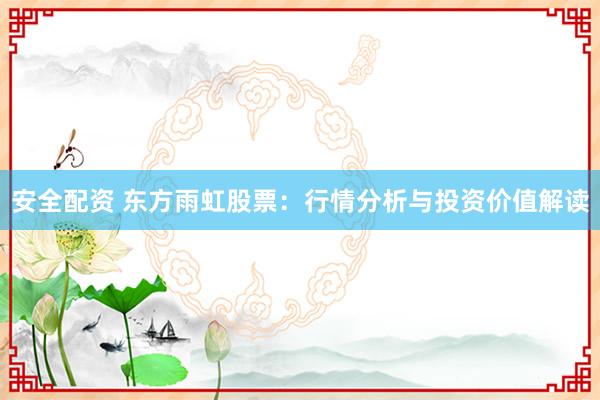 安全配资 东方雨虹股票：行情分析与投资价值解读