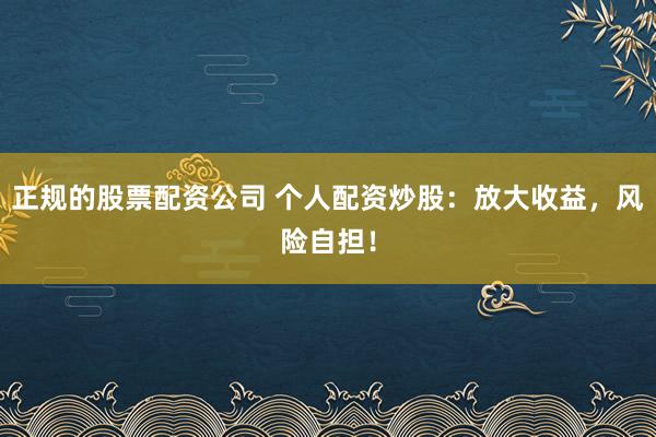 正规的股票配资公司 个人配资炒股:放大收益,风险自担!