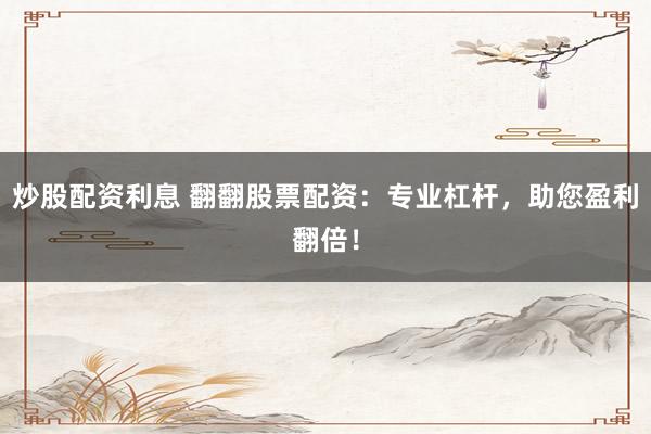 炒股配资利息 翻翻股票配资：专业杠杆，助您盈利翻倍！