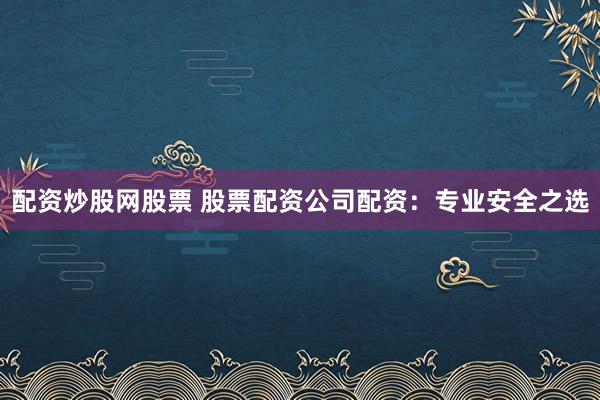 配资炒股网股票 股票配资公司配资:专业安全之选