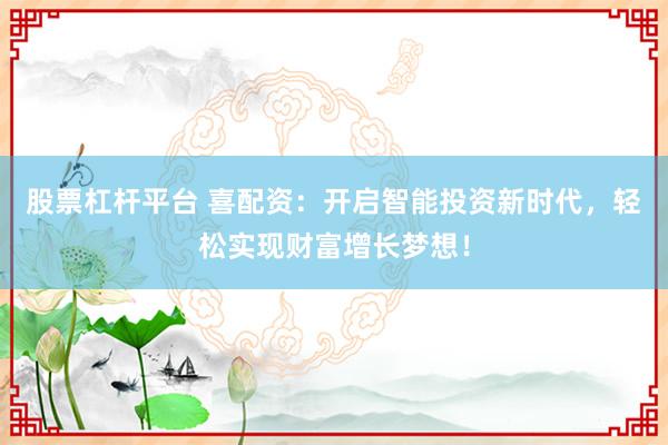 股票杠杆平台 喜配资：开启智能投资新时代，轻松实现财富增长梦想！