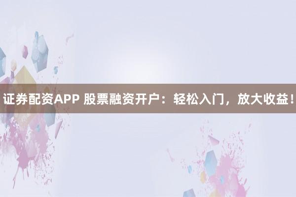 证券配资APP 股票融资开户:轻松入门,放大收益!